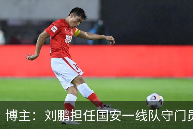 博主：刘鹏担任国安一线队守门员教练，此前曾任职李金羽教练团队